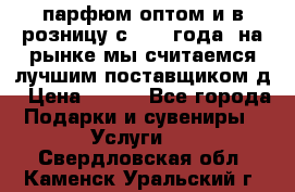 парфюм оптом и в розницу с 2008 года, на рынке мы считаемся лучшим поставщиком д › Цена ­ 900 - Все города Подарки и сувениры » Услуги   . Свердловская обл.,Каменск-Уральский г.